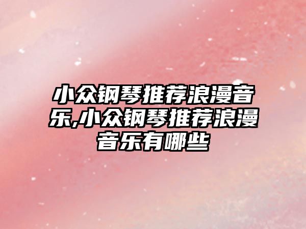 小眾鋼琴推薦浪漫音樂,小眾鋼琴推薦浪漫音樂有哪些