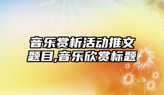 音樂賞析活動推文題目,音樂欣賞標題