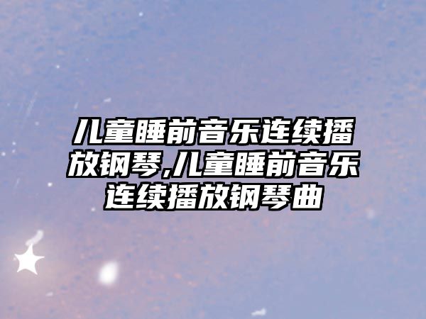 兒童睡前音樂連續播放鋼琴,兒童睡前音樂連續播放鋼琴曲