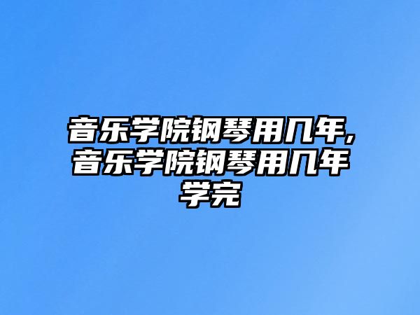 音樂(lè)學(xué)院鋼琴用幾年,音樂(lè)學(xué)院鋼琴用幾年學(xué)完