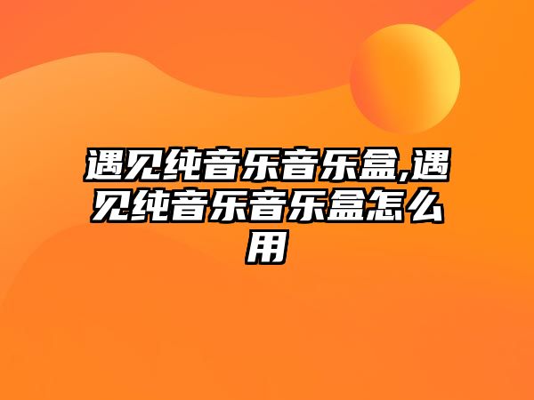 遇見純音樂音樂盒,遇見純音樂音樂盒怎么用