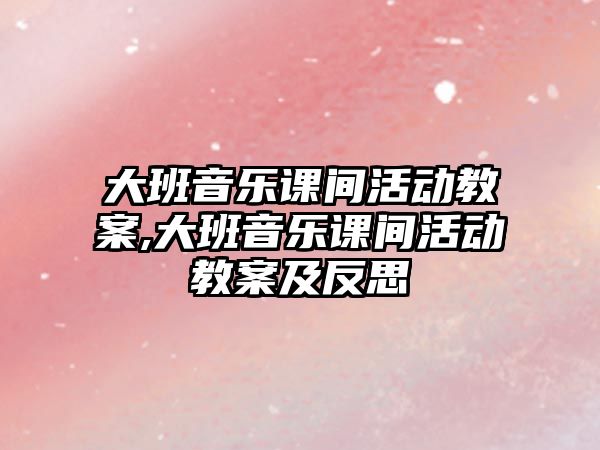 大班音樂課間活動教案,大班音樂課間活動教案及反思