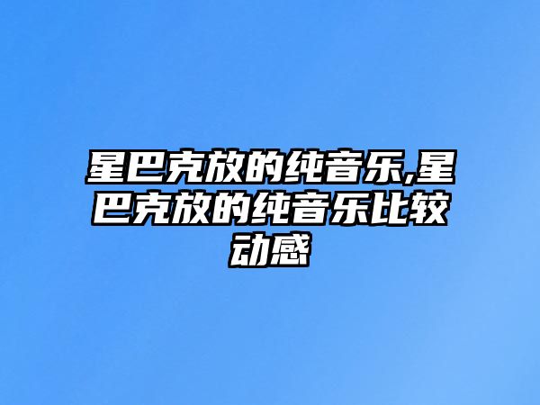 星巴克放的純音樂(lè),星巴克放的純音樂(lè)比較動(dòng)感