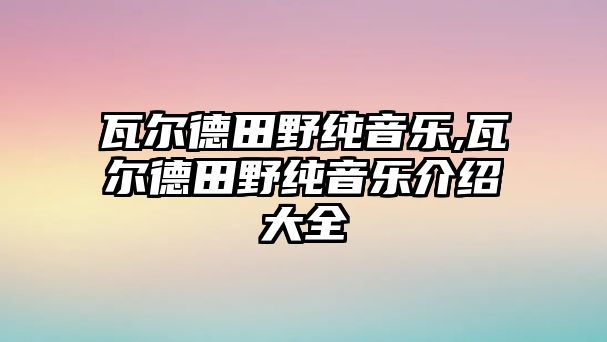 瓦爾德田野純音樂,瓦爾德田野純音樂介紹大全