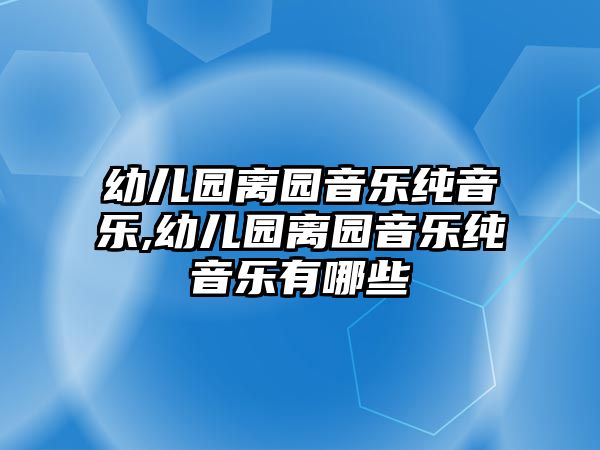 幼兒園離園音樂純音樂,幼兒園離園音樂純音樂有哪些