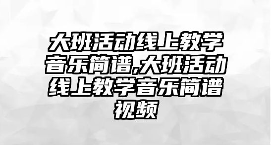 大班活動線上教學音樂簡譜,大班活動線上教學音樂簡譜視頻