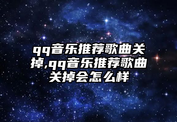 qq音樂推薦歌曲關掉,qq音樂推薦歌曲關掉會怎么樣