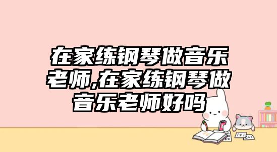 在家練鋼琴做音樂老師,在家練鋼琴做音樂老師好嗎