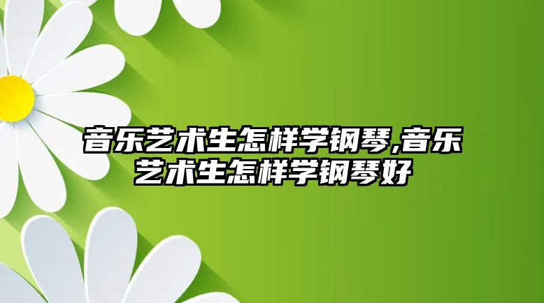 音樂藝術生怎樣學鋼琴,音樂藝術生怎樣學鋼琴好