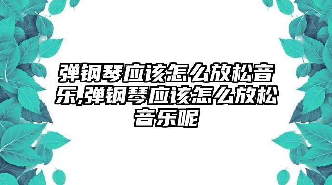 彈鋼琴應該怎么放松音樂,彈鋼琴應該怎么放松音樂呢