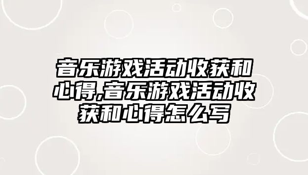 音樂游戲活動收獲和心得,音樂游戲活動收獲和心得怎么寫