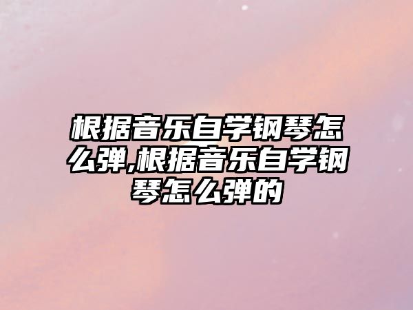 根據音樂自學鋼琴怎么彈,根據音樂自學鋼琴怎么彈的