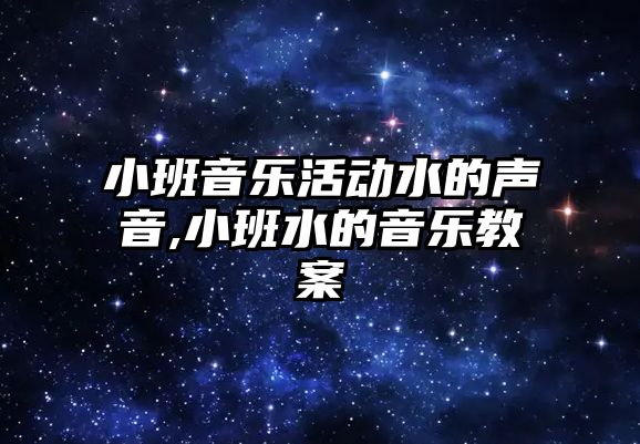 小班音樂活動水的聲音,小班水的音樂教案