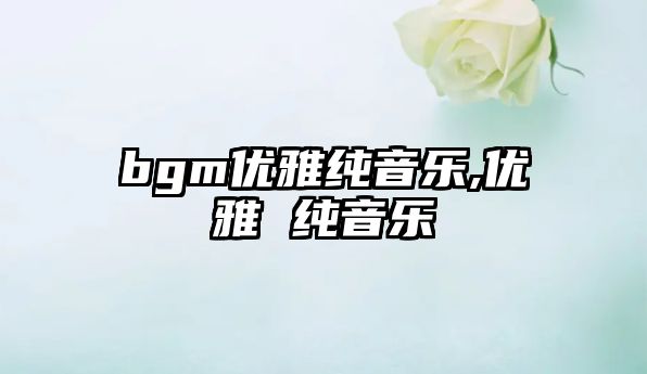 bgm優雅純音樂,優雅 純音樂