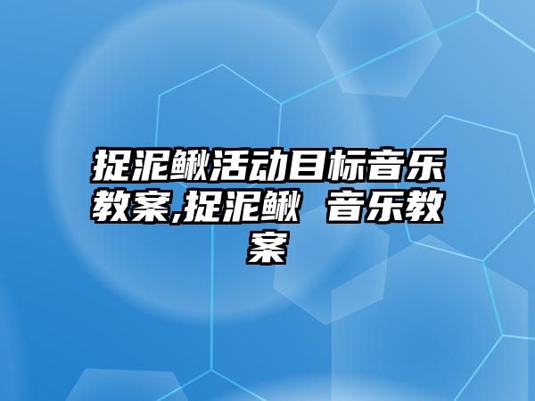 捉泥鰍活動目標(biāo)音樂教案,捉泥鰍 音樂教案