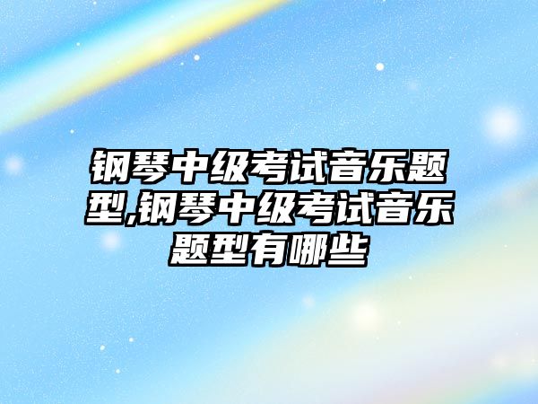 鋼琴中級考試音樂題型,鋼琴中級考試音樂題型有哪些