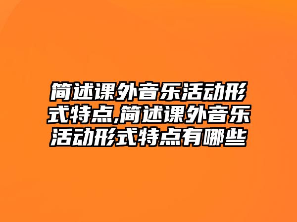 簡述課外音樂活動形式特點,簡述課外音樂活動形式特點有哪些