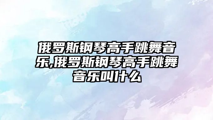 俄羅斯鋼琴高手跳舞音樂,俄羅斯鋼琴高手跳舞音樂叫什么