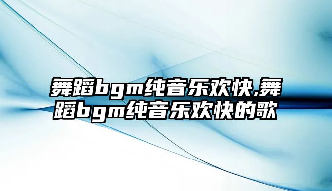 舞蹈bgm純音樂歡快,舞蹈bgm純音樂歡快的歌