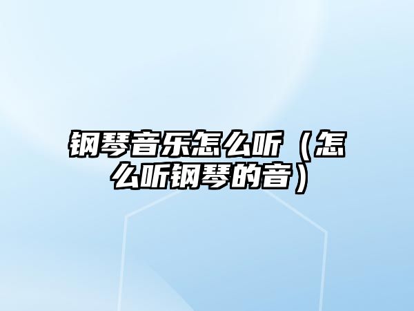 鋼琴音樂怎么聽（怎么聽鋼琴的音）