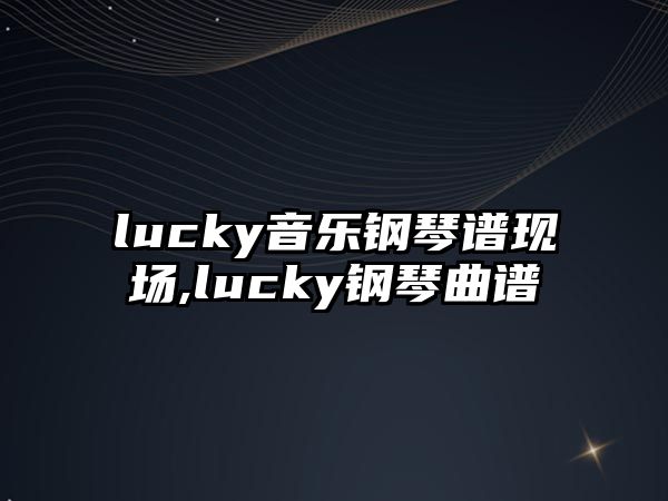 lucky音樂鋼琴譜現(xiàn)場,lucky鋼琴曲譜