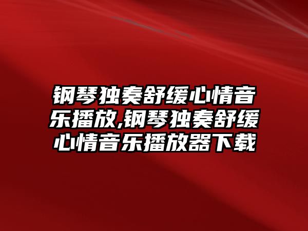 鋼琴獨奏舒緩心情音樂播放,鋼琴獨奏舒緩心情音樂播放器下載