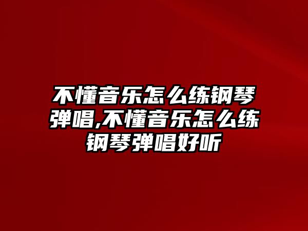 不懂音樂怎么練鋼琴彈唱,不懂音樂怎么練鋼琴彈唱好聽