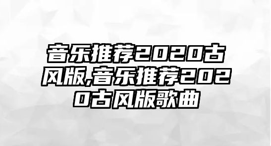 音樂(lè)推薦2020古風(fēng)版,音樂(lè)推薦2020古風(fēng)版歌曲