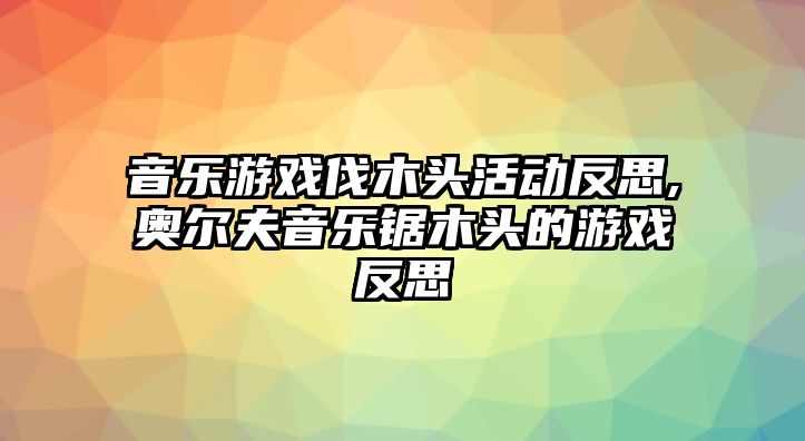 音樂游戲伐木頭活動反思,奧爾夫音樂鋸木頭的游戲反思