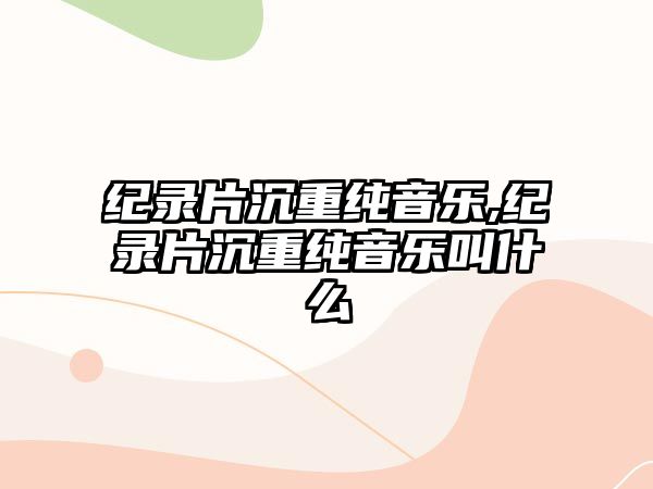 紀錄片沉重純音樂,紀錄片沉重純音樂叫什么