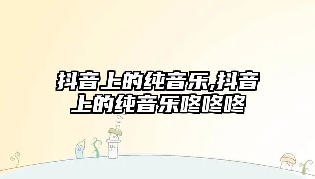 抖音上的純音樂,抖音上的純音樂咚咚咚