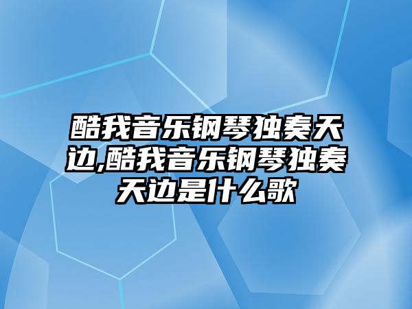 酷我音樂鋼琴獨奏天邊,酷我音樂鋼琴獨奏天邊是什么歌