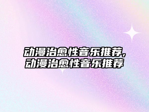 動(dòng)漫治愈性音樂推薦,動(dòng)漫治愈性音樂推薦