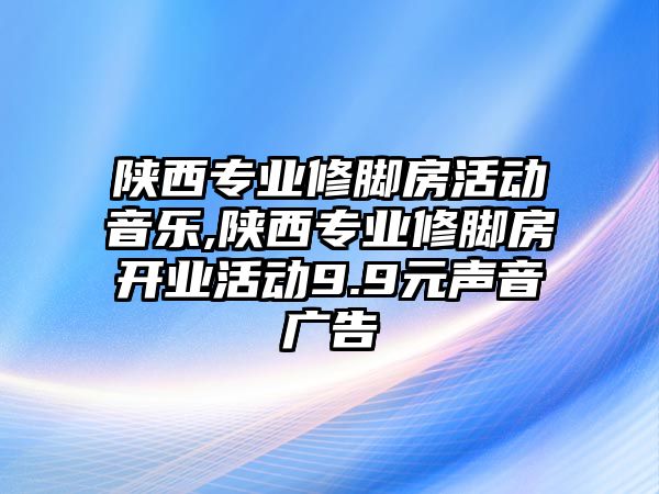 陜西專業修腳房活動音樂,陜西專業修腳房開業活動9.9元聲音廣告