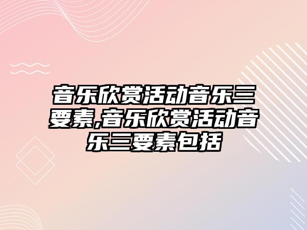 音樂欣賞活動音樂三要素,音樂欣賞活動音樂三要素包括