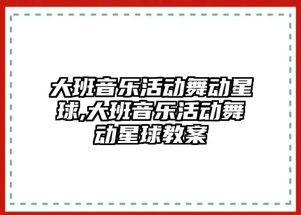 大班音樂活動舞動星球,大班音樂活動舞動星球教案