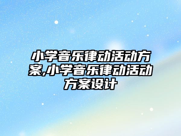 小學音樂律動活動方案,小學音樂律動活動方案設計