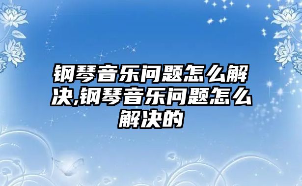 鋼琴音樂問題怎么解決,鋼琴音樂問題怎么解決的