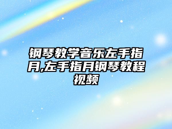 鋼琴教學音樂左手指月,左手指月鋼琴教程視頻