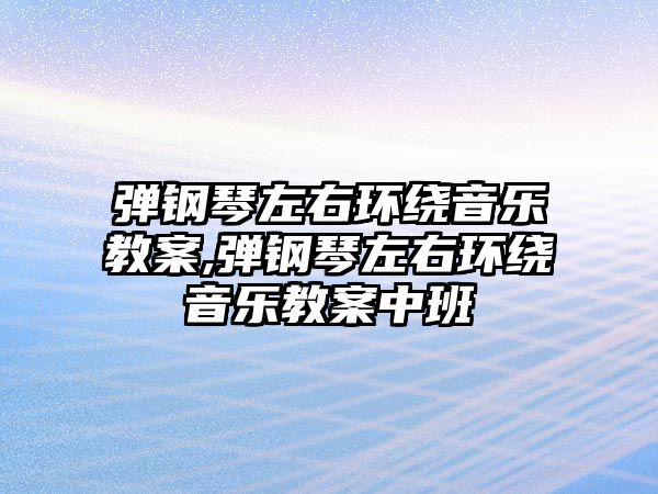 彈鋼琴左右環繞音樂教案,彈鋼琴左右環繞音樂教案中班