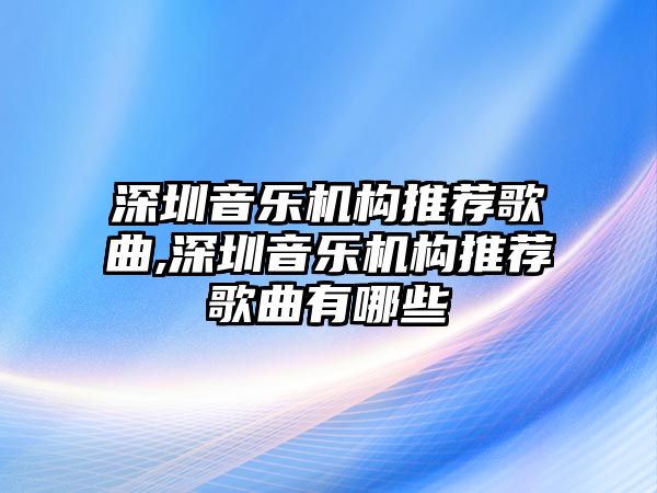 深圳音樂機(jī)構(gòu)推薦歌曲,深圳音樂機(jī)構(gòu)推薦歌曲有哪些