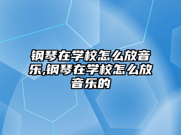 鋼琴在學校怎么放音樂,鋼琴在學校怎么放音樂的