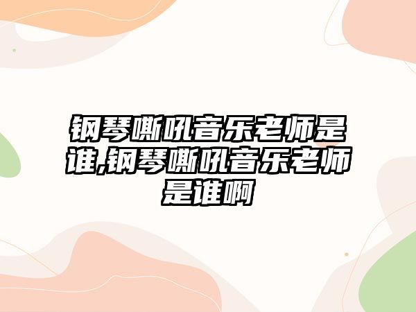 鋼琴嘶吼音樂老師是誰,鋼琴嘶吼音樂老師是誰啊