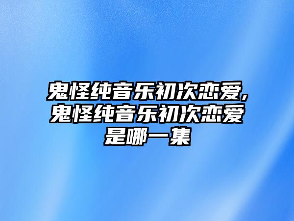 鬼怪純音樂初次戀愛,鬼怪純音樂初次戀愛是哪一集