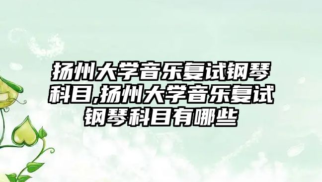 揚州大學音樂復試鋼琴科目,揚州大學音樂復試鋼琴科目有哪些