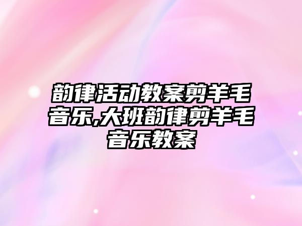 韻律活動教案剪羊毛音樂,大班韻律剪羊毛音樂教案