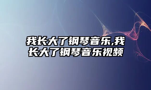 我長大了鋼琴音樂,我長大了鋼琴音樂視頻