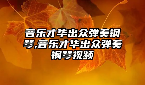 音樂才華出眾彈奏鋼琴,音樂才華出眾彈奏鋼琴視頻