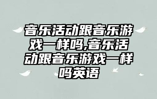 音樂活動跟音樂游戲一樣嗎,音樂活動跟音樂游戲一樣嗎英語