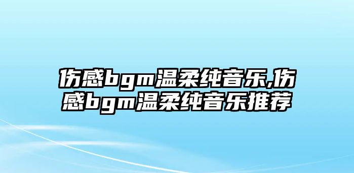 傷感bgm溫柔純音樂,傷感bgm溫柔純音樂推薦